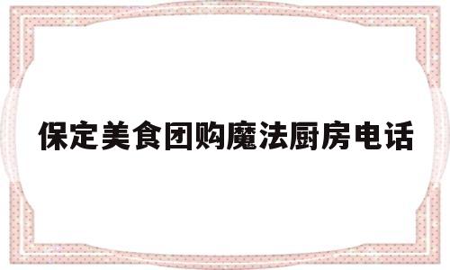 保定美食团购魔法厨房电话(保定美食团购魔法厨房电话号码)
