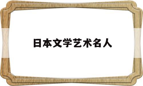 日本文学艺术名人(日本文学艺术名人有哪些)