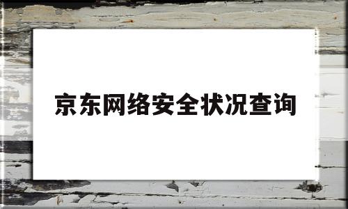 京东网络安全状况查询(京东网络安全工程师工资)