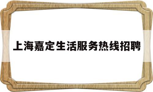 上海嘉定生活服务热线招聘(上海嘉定生活服务热线招聘网)