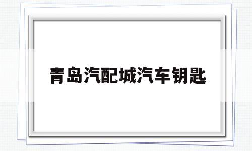 青岛汽配城汽车钥匙(天津环渤海汽配城配汽车钥匙)