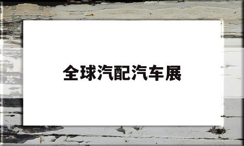 全球汽配汽车展(2020年国际汽配展)