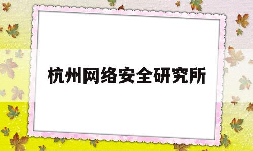 杭州网络安全研究所(杭州网络安全研究所电话)