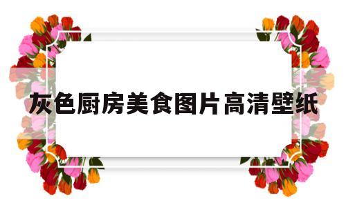 灰色厨房美食图片高清壁纸(灰色厨房美食图片高清壁纸大全)