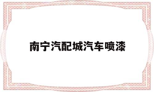 南宁汽配城汽车喷漆(南宁汽车喷漆工招聘信息)