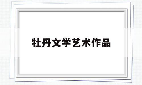 牡丹文学艺术作品(牡丹文学艺术作品鉴赏)