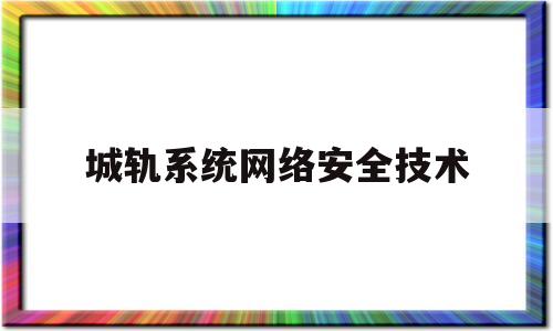 城轨系统网络安全技术(计算机系统与网络安全技术答案)