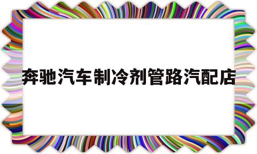 关于奔驰汽车制冷剂管路汽配店的信息