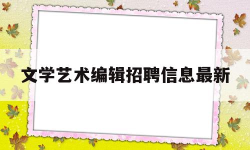 文学艺术编辑招聘信息最新(文学艺术编辑招聘信息最新版)