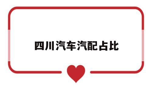 四川汽车汽配占比(四川汽配批发中心公司)