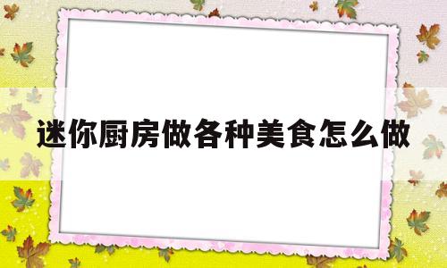 迷你厨房做各种美食怎么做(迷你厨房做各种美食怎么做好吃)