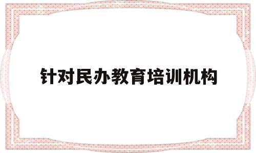 针对民办教育培训机构(民办教育培训机构报税怎么报)