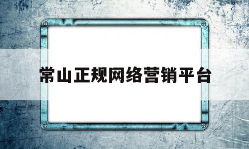 常山正规网络营销平台(常山正规网络营销平台有哪些)