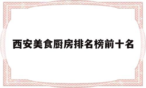 西安美食厨房排名榜前十名(西安美食厨房排名榜前十名有哪些)