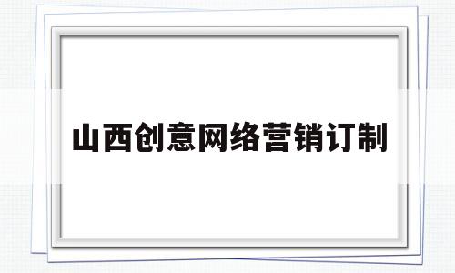 山西创意网络营销订制(山西创意工场企划有限公司)