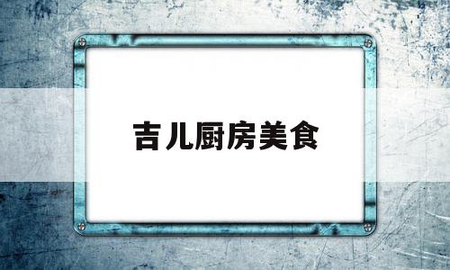 吉儿厨房美食(吉儿厨房美食怎么样)