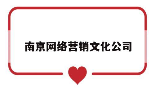 南京网络营销文化公司(南京网络营销公司哪家做的比较好)