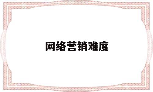 网络营销难度(网络营销八大职能)