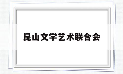 昆山文学艺术联合会(昆山文学艺术联合会官网)