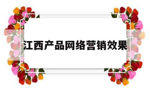 江西产品网络营销效果(什么产品不适合网络营销)