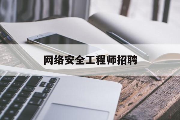 网络安全工程师招聘(国家电网网络安全工程师招聘)