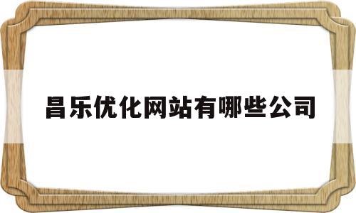 昌乐优化网站有哪些公司(昌乐优化网站有哪些公司注册)