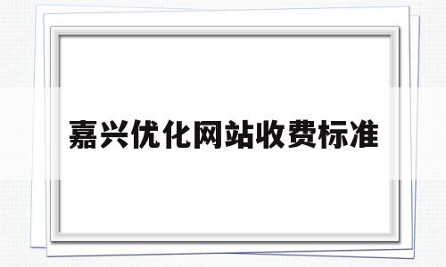 嘉兴优化网站收费标准(嘉兴优化网站收费标准文件)