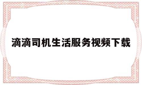 滴滴司机生活服务视频下载的简单介绍