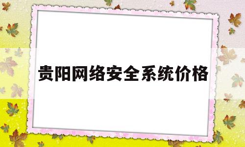 贵阳网络安全系统价格(贵阳网络安全公司)