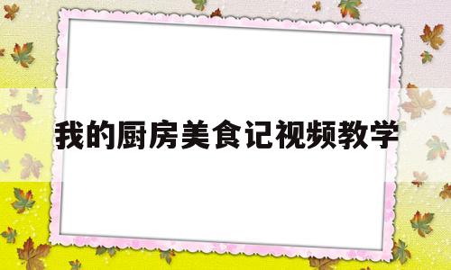 我的厨房美食记视频教学(我的厨房美食记视频教学全集)