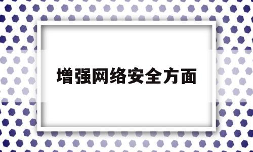 增强网络安全方面(增强网络安全方面的意识)