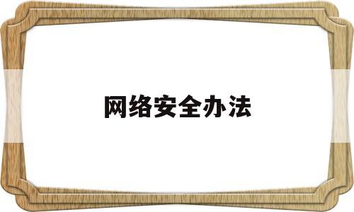 网络安全办法(网络安全管理办法最新内容)