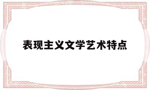 表现主义文学艺术特点(简述表现主义文学的主要特征)