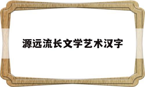 源远流长文学艺术汉字(源远流长流字为什么少一点)