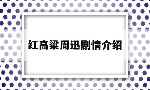 红高粱周迅剧情介绍(红高粱周迅版 百度百科)