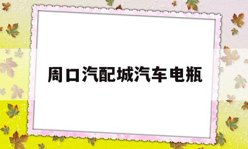 周口汽配城汽车电瓶(周口汽配城汽车电瓶电话)