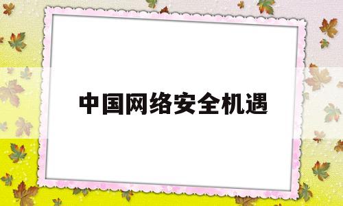 中国网络安全机遇(我国网络安全面临的机遇和挑战)