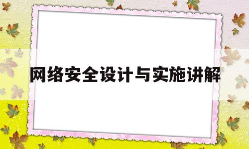 网络安全设计与实施讲解(网络安全设计与实施讲解内容)