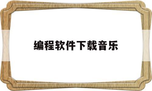 编程软件下载音乐(下载编程软件要钱吗)
