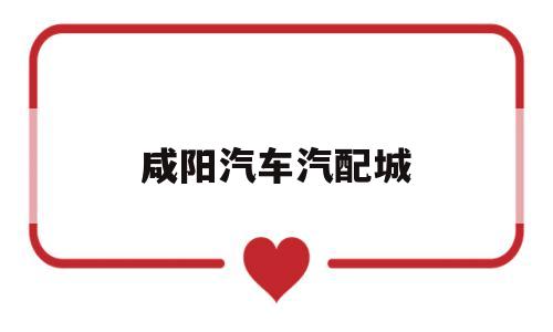咸阳汽车汽配城(咸阳汽车配件批发市场)
