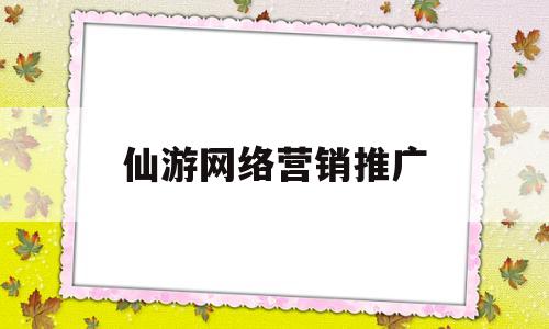 仙游网络营销推广(仙游网络营销推广公司)