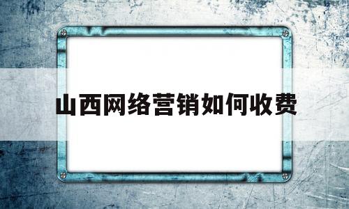 山西网络营销如何收费的简单介绍
