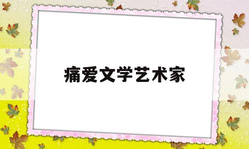 痛爱文学艺术家(痛爱文学艺术家小说)