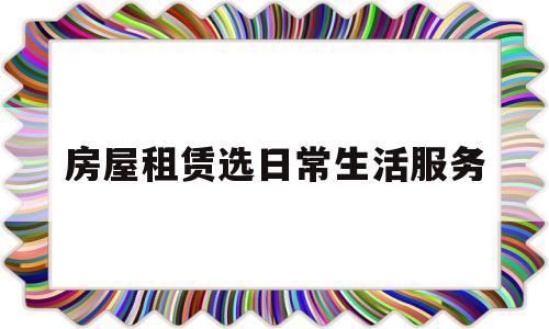 房屋租赁选日常生活服务(房屋租赁选日常生活服务还是服务)