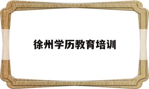 徐州学历教育培训(徐州学历教育培训中心)