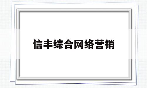 信丰综合网络营销(信丰综合网络营销公司)