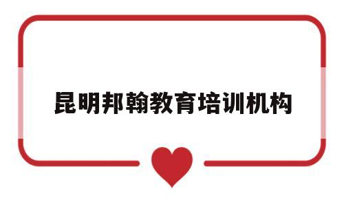 昆明邦翰教育培训机构(昆明邦耀教育信息咨询有限公司)