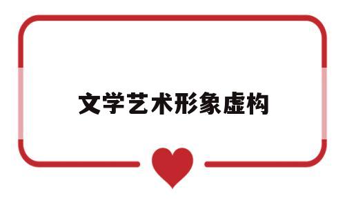 文学艺术形象虚构(文学艺术形象虚构的特点)