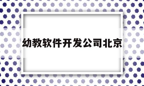 幼教软件开发公司北京(幼教软件开发公司北京有几家)