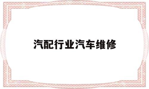 汽配行业汽车维修(汽车维修及配件行业)